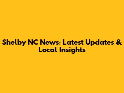 Shelby NC News: Latest Updates & Local Insights