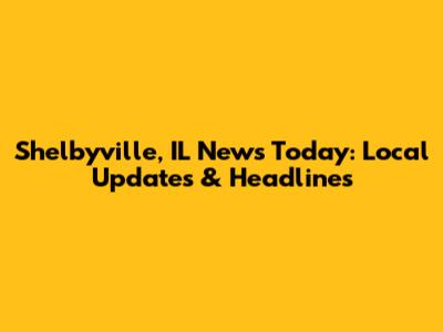 Shelbyville, IL News Today: Local Updates & Headlines