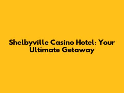 Shelbyville Casino Hotel: Your Ultimate Getaway