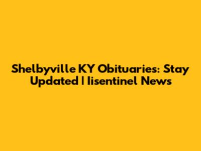 Shelbyville KY Obituaries: Stay Updated | Iisentinel News