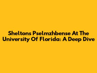 Shelton's Pselmzhbense At The University Of Florida: A Deep Dive