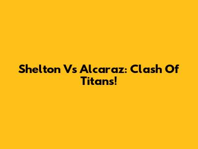 Shelton Vs Alcaraz: Clash Of Titans!