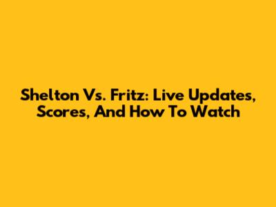 Shelton Vs. Fritz: Live Updates, Scores, And How To Watch