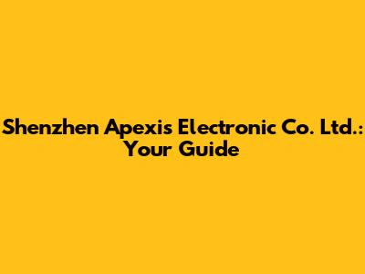Shenzhen Apexis Electronic Co. Ltd.: Your Guide