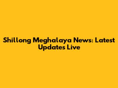 Shillong Meghalaya News: Latest Updates Live