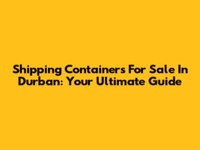 Shipping Containers For Sale In Durban: Your Ultimate Guide