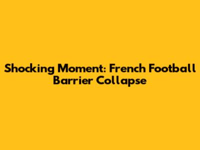 Shocking Moment: French Football Barrier Collapse