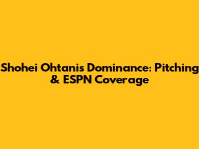 Shohei Ohtani's Dominance: Pitching & ESPN Coverage