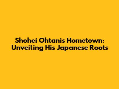 Shohei Ohtani's Hometown: Unveiling His Japanese Roots