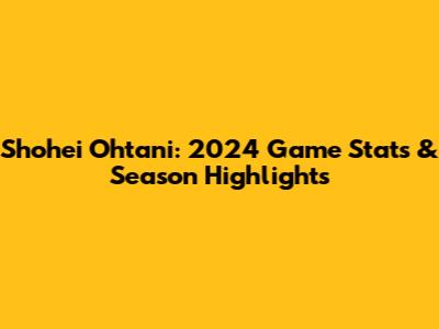 Shohei Ohtani: 2024 Game Stats & Season Highlights