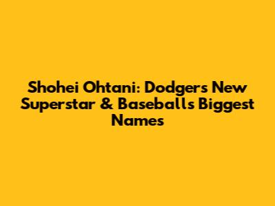 Shohei Ohtani: Dodgers' New Superstar & Baseball's Biggest Names