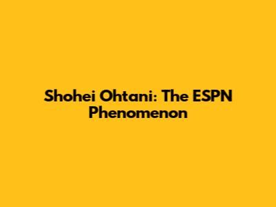 Shohei Ohtani: The ESPN Phenomenon