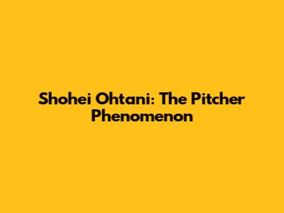 Shohei Ohtani: The Pitcher Phenomenon