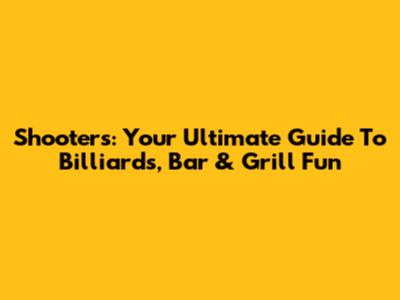 Shooters: Your Ultimate Guide To Billiards, Bar & Grill Fun