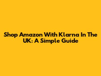 Shop Amazon With Klarna In The UK: A Simple Guide