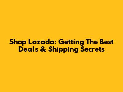 Shop Lazada: Getting The Best Deals & Shipping Secrets