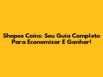 Shopee Coins: Seu Guia Completo Para Economizar E Ganhar!
