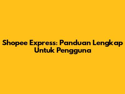 Shopee Express: Panduan Lengkap Untuk Pengguna