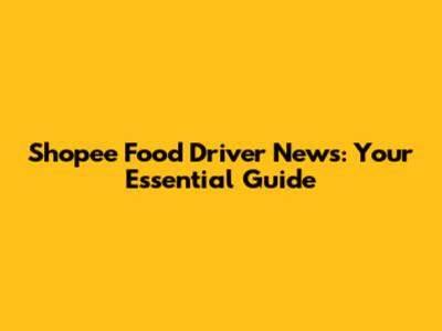 Shopee Food Driver News: Your Essential Guide