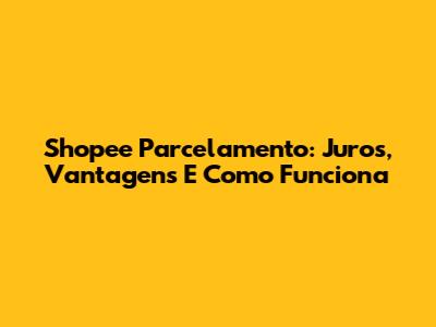 Shopee Parcelamento: Juros, Vantagens E Como Funciona