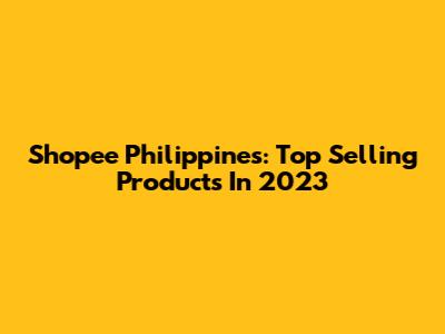Shopee Philippines: Top Selling Products In 2023
