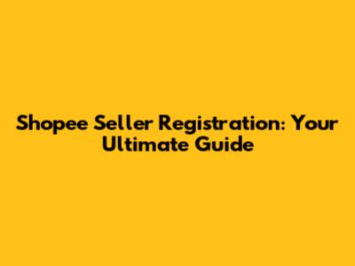 Shopee Seller Registration: Your Ultimate Guide
