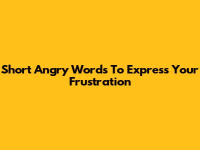 Short Angry Words To Express Your Frustration