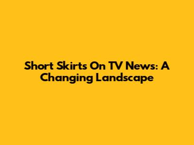 Short Skirts On TV News: A Changing Landscape