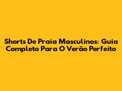 Shorts De Praia Masculinos: Guia Completo Para O Verão Perfeito