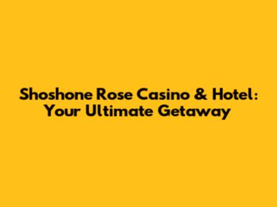 Shoshone Rose Casino & Hotel: Your Ultimate Getaway