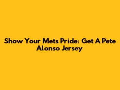 Show Your Mets Pride: Get A Pete Alonso Jersey