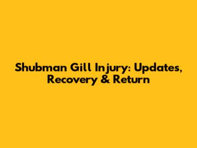 Shubman Gill Injury: Updates, Recovery & Return