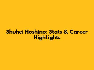 Shuhei Hoshino: Stats & Career Highlights