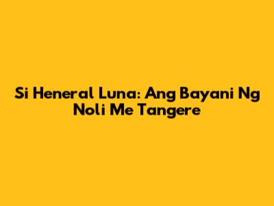 Si Heneral Luna: Ang Bayani Ng Noli Me Tangere