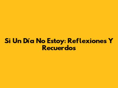 Si Un Día No Estoy: Reflexiones Y Recuerdos