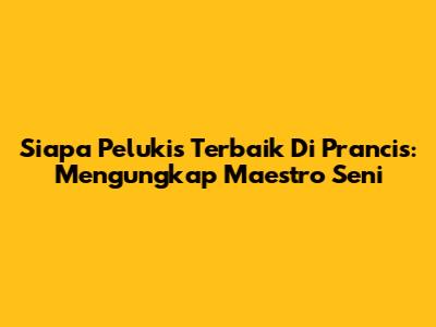 Siapa Pelukis Terbaik Di Prancis: Mengungkap Maestro Seni