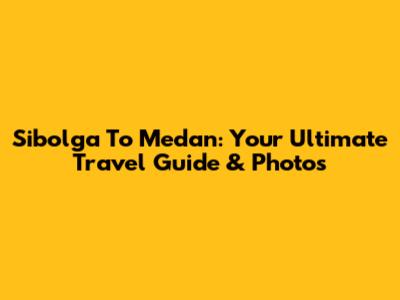 Sibolga To Medan: Your Ultimate Travel Guide & Photos