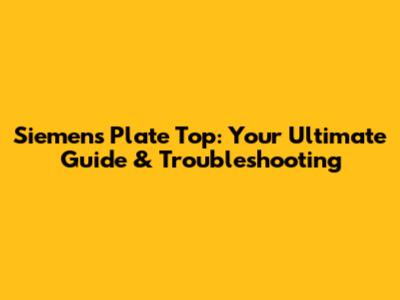 Siemens Plate Top: Your Ultimate Guide & Troubleshooting