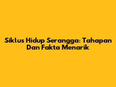 Siklus Hidup Serangga: Tahapan Dan Fakta Menarik