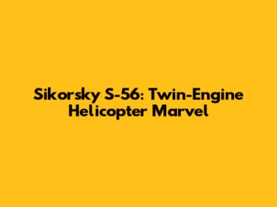 Sikorsky S-56: Twin-Engine Helicopter Marvel