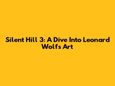 Silent Hill 3: A Dive Into Leonard Wolf's Art