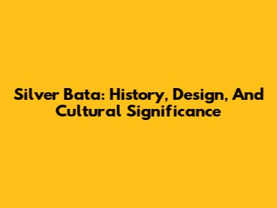 Silver Bata: History, Design, And Cultural Significance