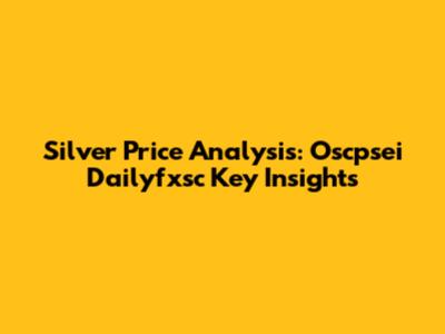 Silver Price Analysis: Oscpsei Dailyfxsc Key Insights