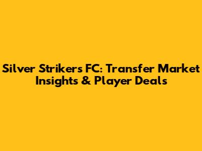 Silver Strikers FC: Transfer Market Insights & Player Deals