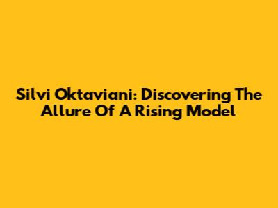Silvi Oktaviani: Discovering The Allure Of A Rising Model