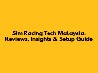 Sim Racing Tech Malaysia: Reviews, Insights & Setup Guide
