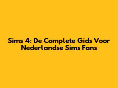 Sims 4: De Complete Gids Voor Nederlandse Sims Fans