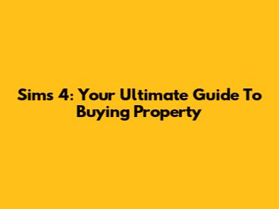 Sims 4: Your Ultimate Guide To Buying Property