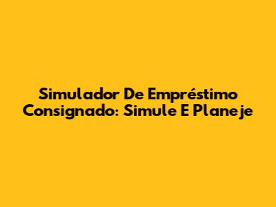Simulador De Empréstimo Consignado: Simule E Planeje