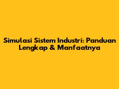 Simulasi Sistem Industri: Panduan Lengkap & Manfaatnya